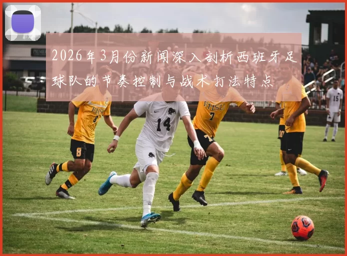 2026年3月份新闻深入剖析西班牙足球队的节奏控制与战术打法特点