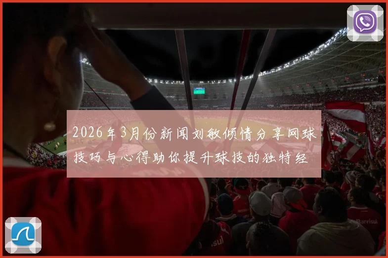 2026年3月份新闻刘敏倾情分享网球技巧与心得助你提升球技的独特经验