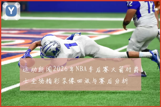 运动新闻2026年NBA季后赛火箭对爵士全场精彩录像回放与赛后分析
