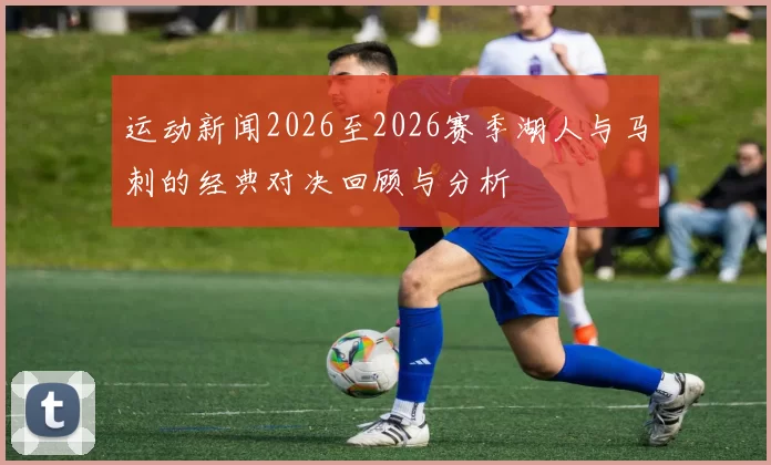 运动新闻2026至2026赛季湖人与马刺的经典对决回顾与分析