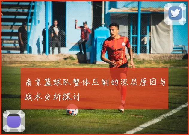 南京篮球队整体压制的深层原因与战术分析探讨