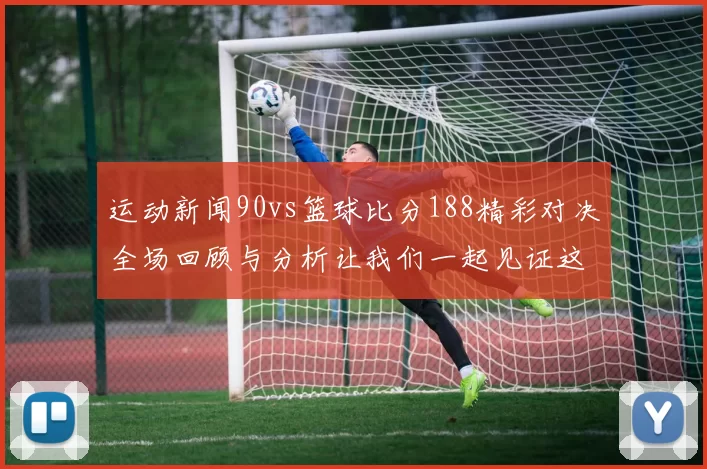 运动新闻90vs篮球比分188精彩对决全场回顾与分析让我们一起见证这场激烈比赛的精彩瞬间
