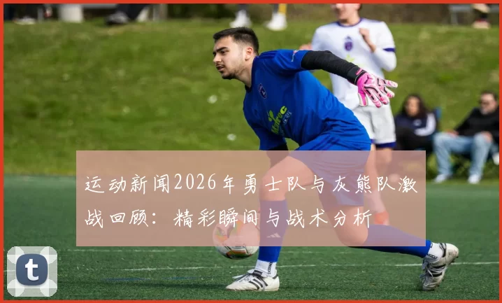 运动新闻2026年勇士队与灰熊队激战回顾：精彩瞬间与战术分析